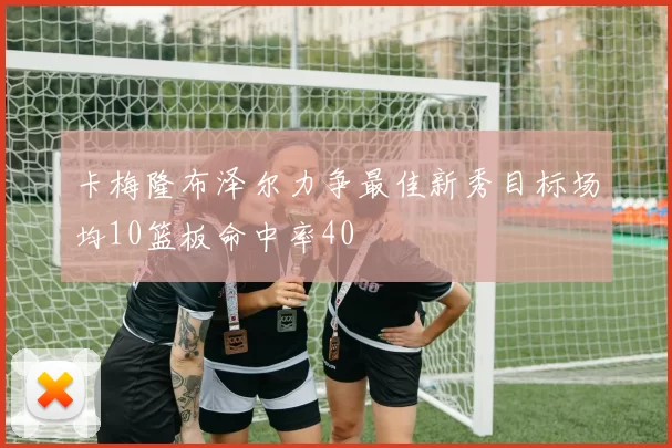 卡梅隆布泽尔力争最佳新秀目标场均10篮板命中率40