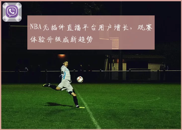 NBA无插件直播平台用户增长，观赛体验升级成新趋势