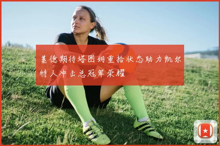 基德期待塔图姆重拾状态助力凯尔特人冲击总冠军荣耀