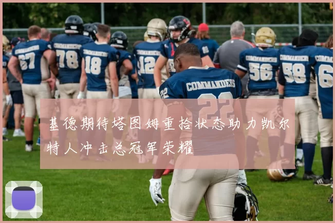 基德期待塔图姆重拾状态助力凯尔特人冲击总冠军荣耀