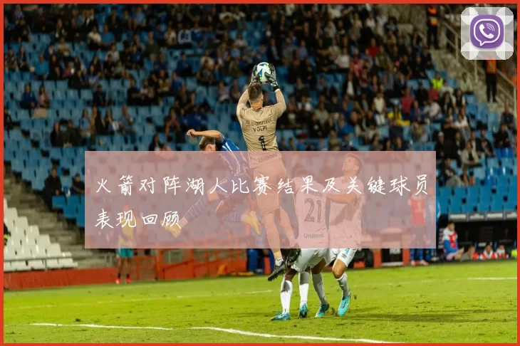 火箭对阵湖人比赛结果及关键球员表现回顾
