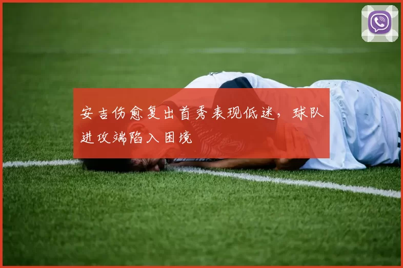 安吉伤愈复出首秀表现低迷，球队进攻端陷入困境
