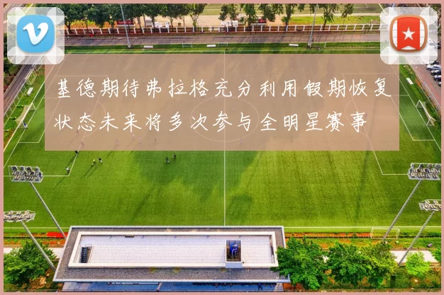 基德期待弗拉格充分利用假期恢复状态未来将多次参与全明星赛事