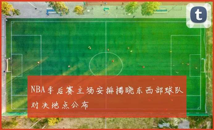 NBA季后赛主场安排揭晓东西部球队对决地点公布