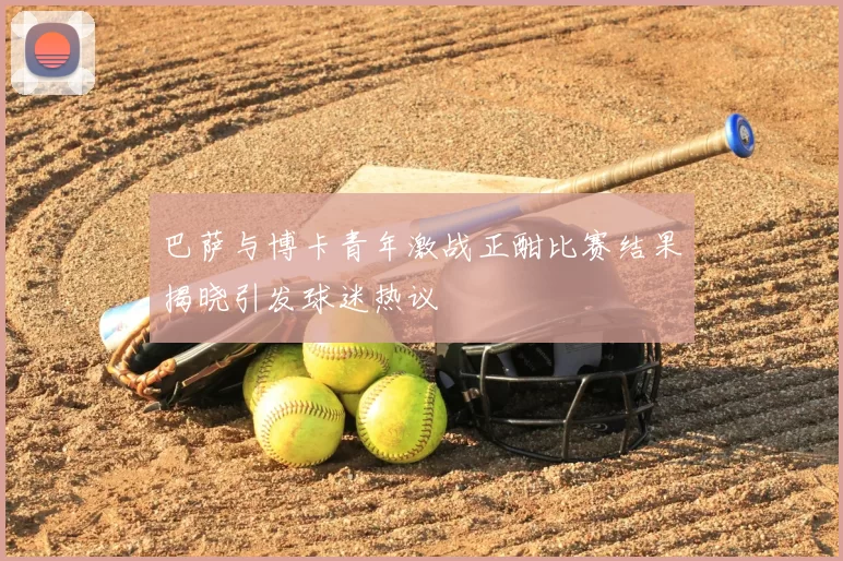 巴萨与博卡青年激战正酣比赛结果揭晓引发球迷热议