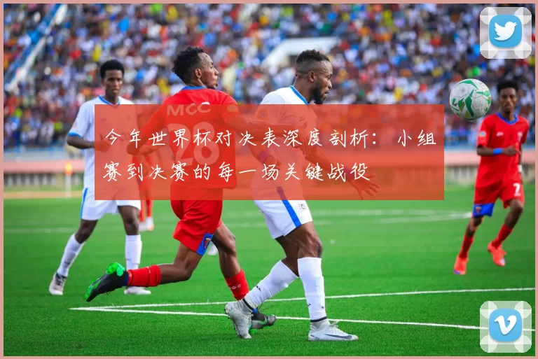 今年世界杯对决表深度剖析：小组赛到决赛的每一场关键战役