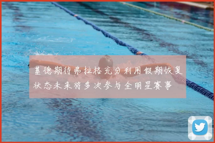 基德期待弗拉格充分利用假期恢复状态未来将多次参与全明星赛事