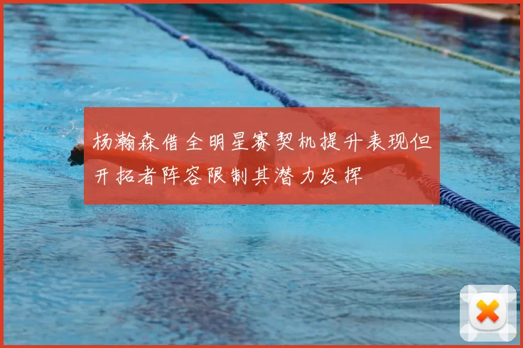 杨瀚森借全明星赛契机提升表现但开拓者阵容限制其潜力发挥