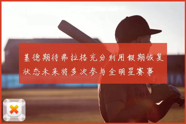 基德期待弗拉格充分利用假期恢复状态未来将多次参与全明星赛事