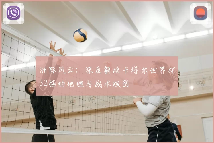 洲际风云:深度解读卡塔尔世界杯32强的地理与战术版图