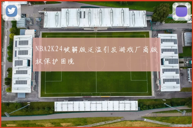 NBA2K24破解版泛滥引发游戏厂商版权保护困境