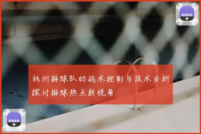 杭州排球队的战术控制与技术分析探讨排球热点新视角