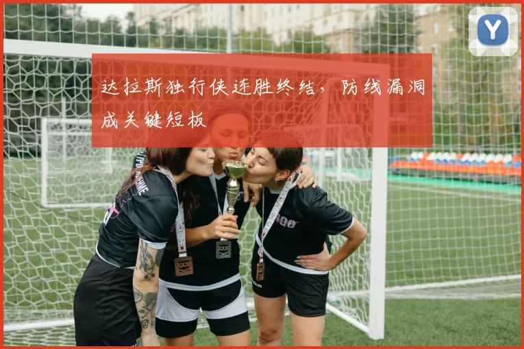 达拉斯独行侠连胜终结,防线漏洞成关键短板