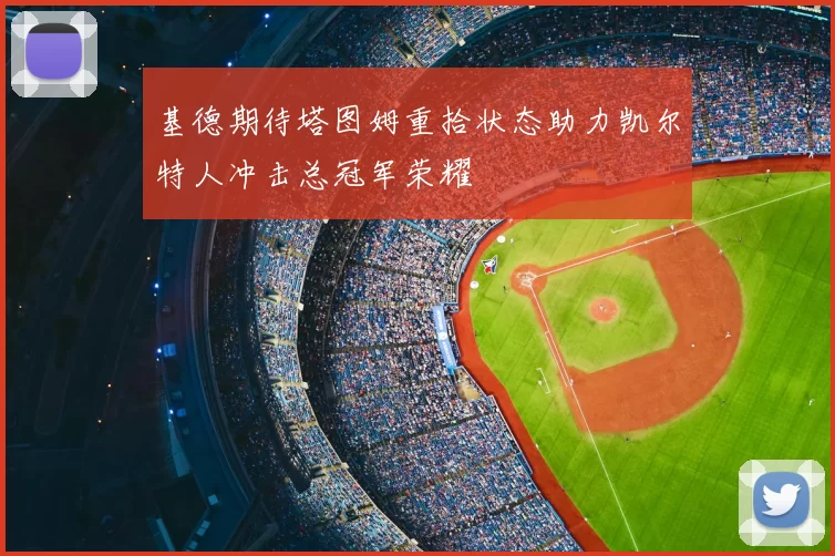 基德期待塔图姆重拾状态助力凯尔特人冲击总冠军荣耀