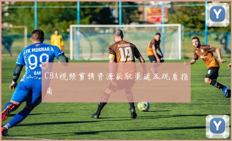 CBA视频剪辑资源获取渠道及观看指南