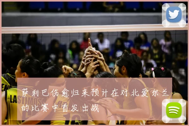 萨利巴伤愈归来预计在对北爱尔兰的比赛中首发出战