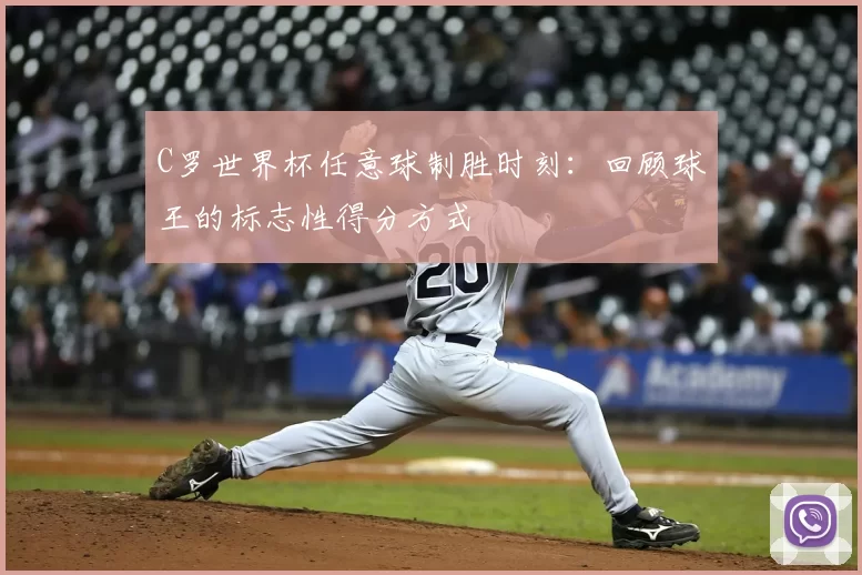 C罗世界杯任意球制胜时刻：回顾球王的标志性得分方式