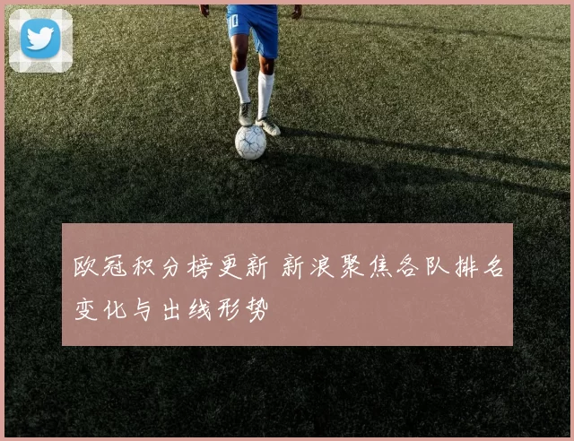 欧冠积分榜更新 新浪聚焦各队排名变化与出线形势