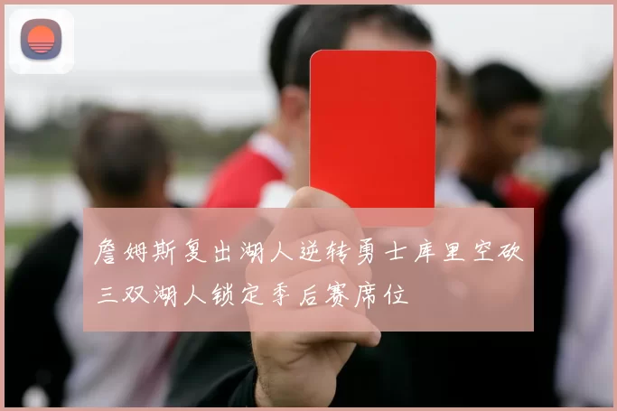 詹姆斯复出湖人逆转勇士库里空砍三双湖人锁定季后赛席位
