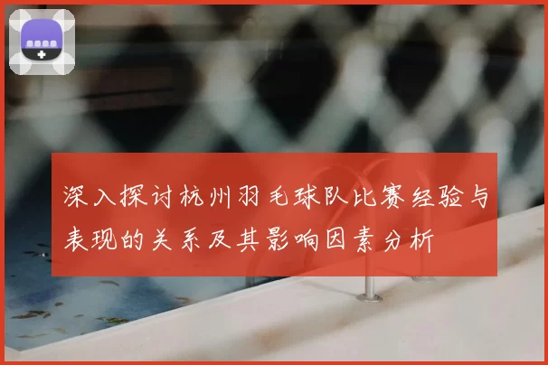 深入探讨杭州羽毛球队比赛经验与表现的关系及其影响因素分析