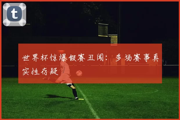 世界杯惊爆假赛丑闻:多场赛事真实性存疑
