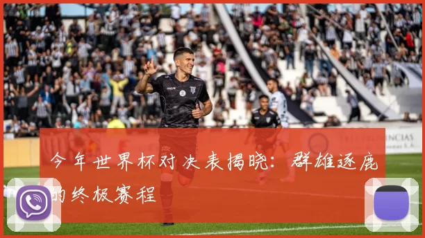 今年世界杯对决表揭晓：群雄逐鹿的终极赛程